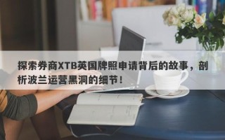 探索券商XTB英国牌照申请背后的故事，剖析波兰运营黑洞的细节！