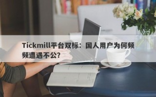 Tickmill平台双标：国人用户为何频频遭遇不公？