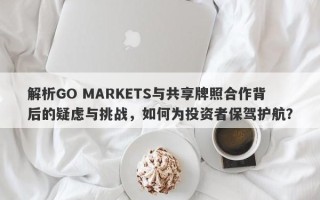 解析GO MARKETS与共享牌照合作背后的疑虑与挑战，如何为投资者保驾护航？