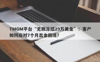 TMGM平台“无故冻结29万美金”：客户如何应对7个月出金困境？