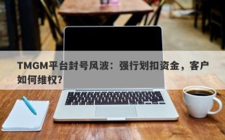 TMGM平台封号风波：强行划扣资金，客户如何维权？