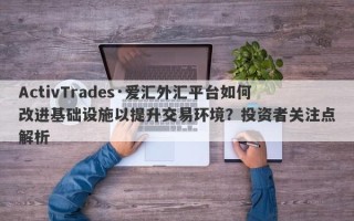 ActivTrades·爱汇外汇平台如何改进基础设施以提升交易环境？投资者关注点解析