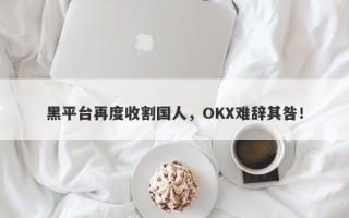 黑平台再度收割国人，OKX难辞其咎！