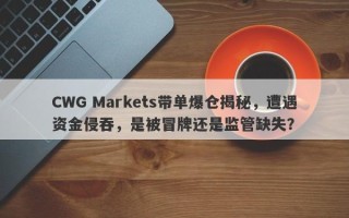 CWG Markets带单爆仓揭秘，遭遇资金侵吞，是被冒牌还是监管缺失？