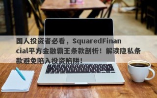 国人投资者必看，SquaredFinancial平方金融霸王条款剖析！解读隐私条款避免陷入投资陷阱！