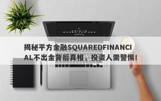 揭秘平方金融SQUAREDFINANCIAL不出金背后真相，投资人需警惕！