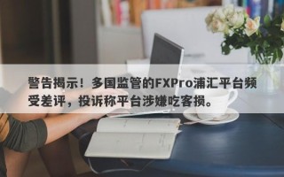 警告揭示！多国监管的FXPro浦汇平台频受差评，投诉称平台涉嫌吃客损。