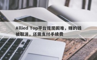 Allied Top平台提现困难，赚的钱被取消，还需支付手续费