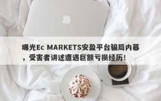 曝光Ec MARKETS安盈平台骗局内幕，受害者讲述遭遇巨额亏损经历！