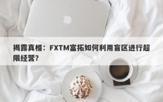 揭露真相：FXTM富拓如何利用盲区进行超限经营？