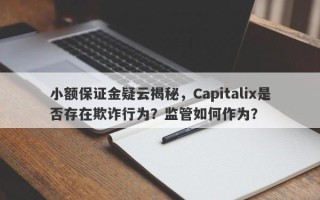 小额保证金疑云揭秘，Capitalix是否存在欺诈行为？监管如何作为？