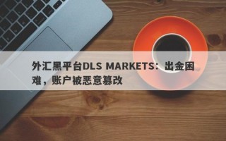 外汇黑平台DLS MARKETS：出金困难，账户被恶意篡改