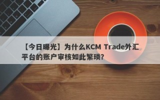 【今日曝光】为什么KCM Trade外汇平台的账户审核如此繁琐？