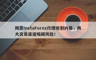 揭露InstaForex代理收割内幕，两大交易渠道暗藏风险！