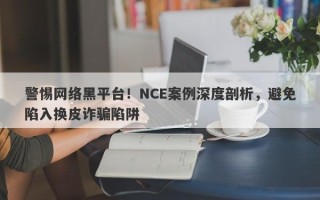 警惕网络黑平台！NCE案例深度剖析，避免陷入换皮诈骗陷阱