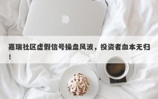 嘉瑞社区虚假信号操盘风波，投资者血本无归！