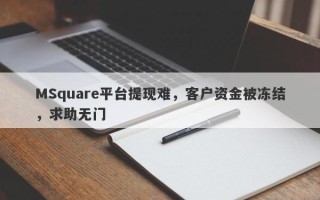 MSquare平台提现难，客户资金被冻结，求助无门