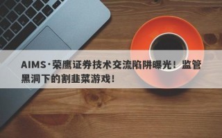 AIMS·荣鹰证券技术交流陷阱曝光！监管黑洞下的割韭菜游戏！