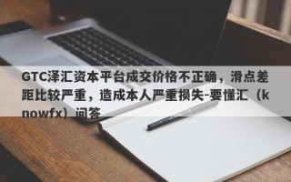 GTC泽汇资本平台成交价格不正确，滑点差距比较严重，造成本人严重损失-要懂汇（knowfx）问答