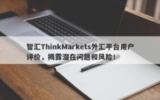 智汇ThinkMarkets外汇平台用户评价，揭露潜在问题和风险！