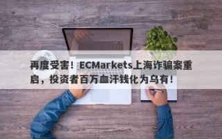 再度受害！ECMarkets上海诈骗案重启，投资者百万血汗钱化为乌有！