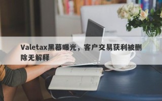 Valetax黑幕曝光，客户交易获利被删除无解释