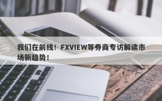 我们在前线！FXVIEW等券商专访解读市场新趋势！