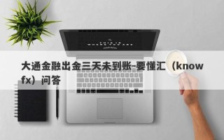 大通金融出金三天未到账-要懂汇（knowfx）问答