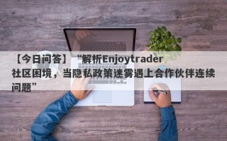 【今日问答】“解析Enjoytrader社区困境，当隐私政策迷雾遇上合作伙伴连续问题”