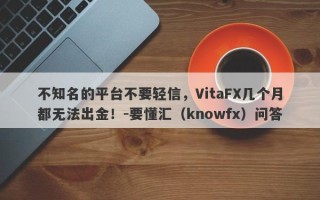 不知名的平台不要轻信，VitaFX几个月都无法出金！-要懂汇（knowfx）问答