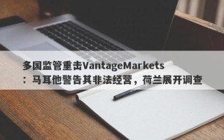 多国监管重击VantageMarkets：马耳他警告其非法经营，荷兰展开调查