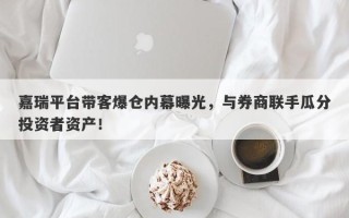 嘉瑞平台带客爆仓内幕曝光，与券商联手瓜分投资者资产！