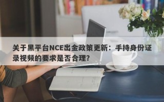 关于黑平台NCE出金政策更新：手持身份证录视频的要求是否合理？