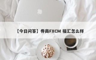 【今日问答】券商FXCM 福汇怎么样
