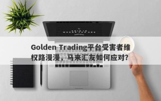 Golden Trading平台受害者维权路漫漫，马来汇友如何应对？