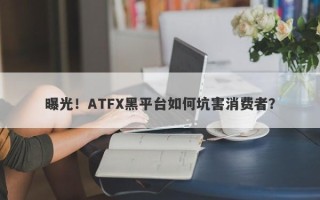 曝光！ATFX黑平台如何坑害消费者？