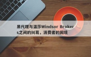 黑代理与温莎Windsor Brokers之间的纠葛，消费者的困境