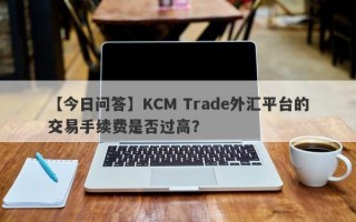 【今日问答】KCM Trade外汇平台的交易手续费是否过高？