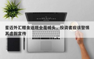 星迈外汇赠金返现全是噱头，投资者应该警惕其虚假宣传