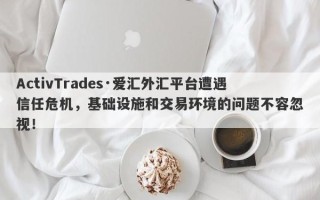 ActivTrades·爱汇外汇平台遭遇信任危机，基础设施和交易环境的问题不容忽视！