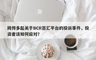 网传多起关于BCR百汇平台的投诉事件，投资者该如何应对？