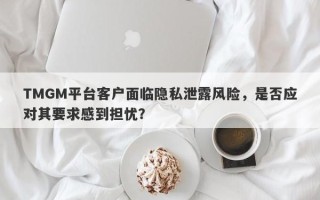 TMGM平台客户面临隐私泄露风险，是否应对其要求感到担忧？