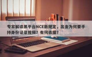 专家解读黑平台NCE新规定，出金为何要手持身份证录视频？有何依据？