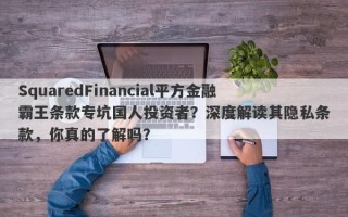 SquaredFinancial平方金融霸王条款专坑国人投资者？深度解读其隐私条款，你真的了解吗？