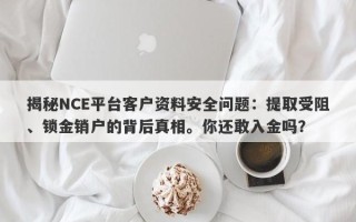 揭秘NCE平台客户资料安全问题：提取受阻、锁金销户的背后真相。你还敢入金吗？