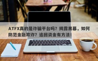 ATFX真的是诈骗平台吗？揭露黑幕，如何防范金融欺诈？追回资金有方法！