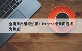 全国用户维权热潮！Exness卡盘问题成为焦点！