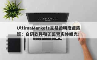 UltimaMarkets交易透明度遭质疑：自研软件和无监管实体曝光！