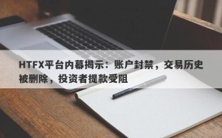 HTFX平台内幕揭示：账户封禁，交易历史被删除，投资者提款受阻