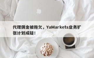 代理佣金被拖欠，YaMarkets业务扩张计划成疑！